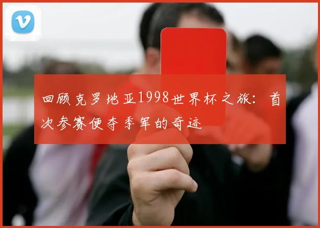 回顾克罗地亚1998世界杯之旅:首次参赛便夺季军的奇迹